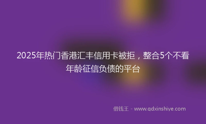 2025年热门香港汇丰信用卡被拒，整合5个不看年龄征信负债的平台