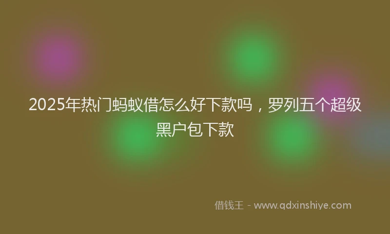 2025年热门蚂蚁借怎么好下款吗，罗列五个超级黑户包下款
