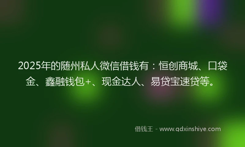 2025年的随州私人微信借钱有：恒创商城、口袋金、鑫融钱包+、现金达人、易贷宝速贷等。