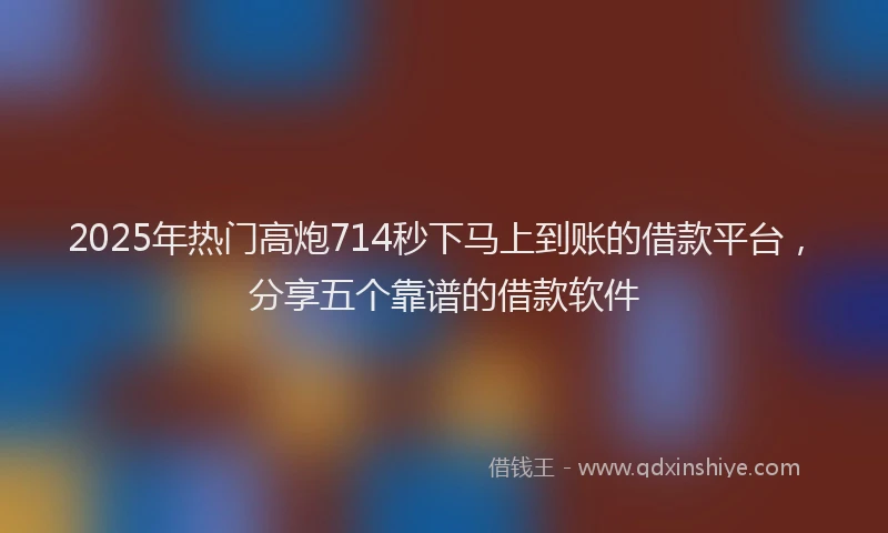 2025年热门高炮714秒下马上到账的借款平台，分享五个靠谱的借款软件