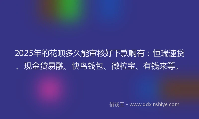 2025年的花呗多久能审核好下款啊有：恒瑞速贷、现金贷易融、快鸟钱包、微粒宝、有钱来等。