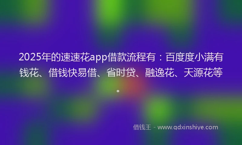 2025年的速速花app借款流程有：百度度小满有钱花、借钱快易借、省时贷、融逸花、天源花等。