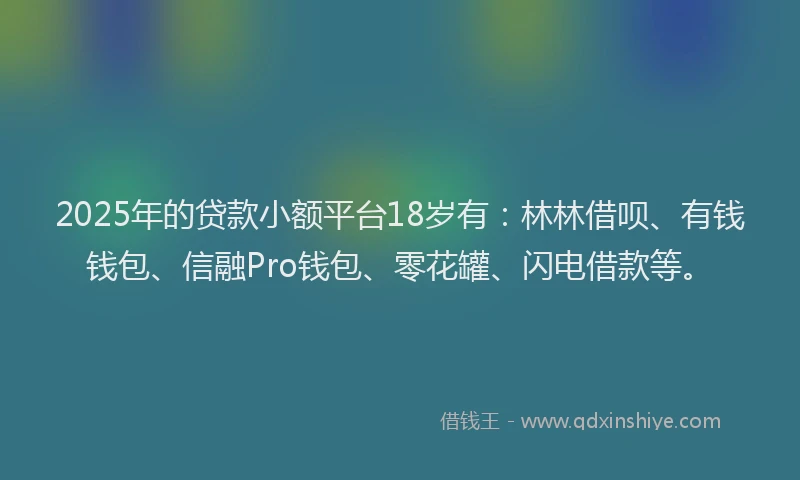 2025年的贷款小额平台18岁有:林林借呗、有钱钱包、信融Pro钱包、零花罐、闪电借款等。