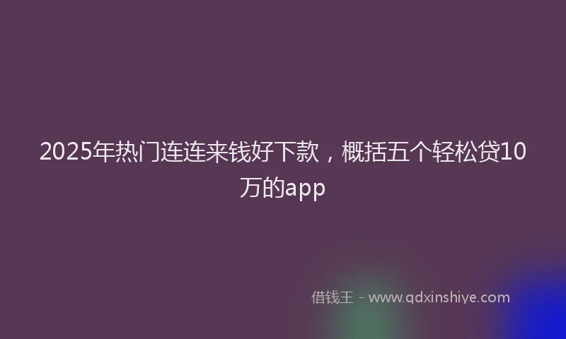 2025年热门连连来钱好下款,概括五个轻松贷10万的app