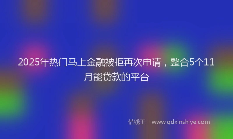 2025年热门马上金融被拒再次申请，整合5个11月能贷款的平台