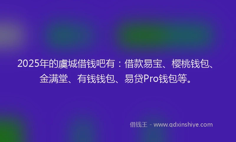 2025年的虞城借钱吧有:借款易宝、樱桃钱包、金满堂、有钱钱包、易贷Pro钱包等。