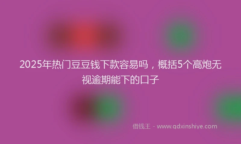 2025年热门豆豆钱下款容易吗，概括5个高炮无视逾期能下的口子