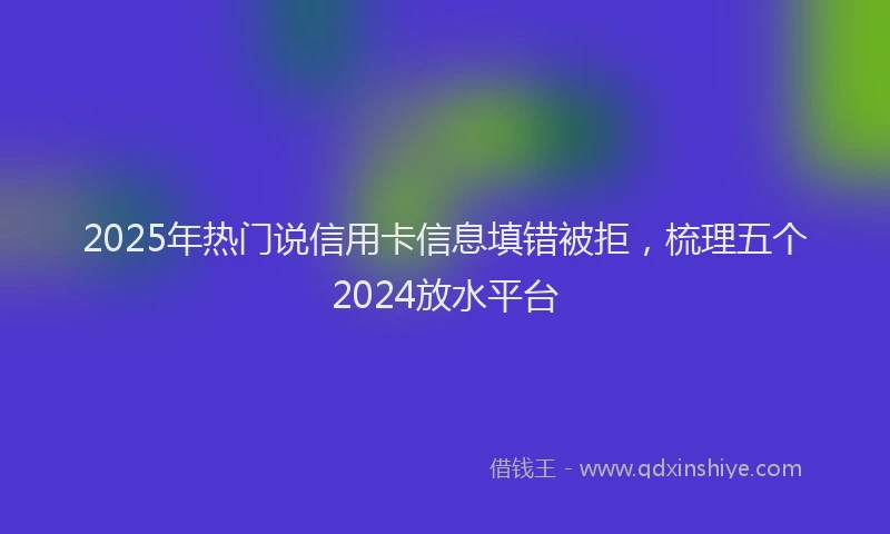 2025年热门说信用卡信息填错被拒，梳理五个2024放水平台