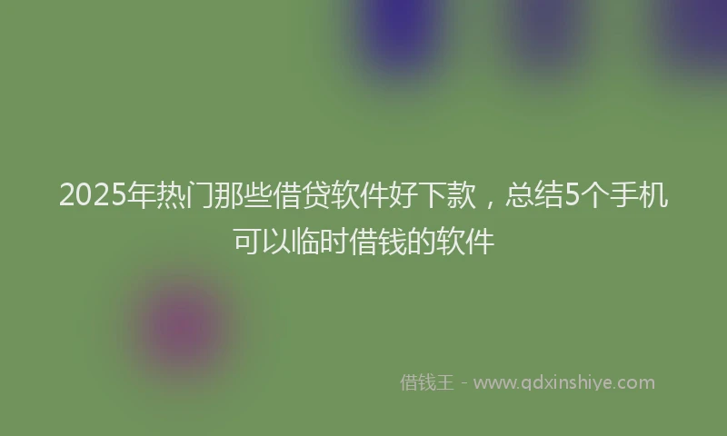 2025年热门那些借贷软件好下款，总结5个手机可以临时借钱的软件