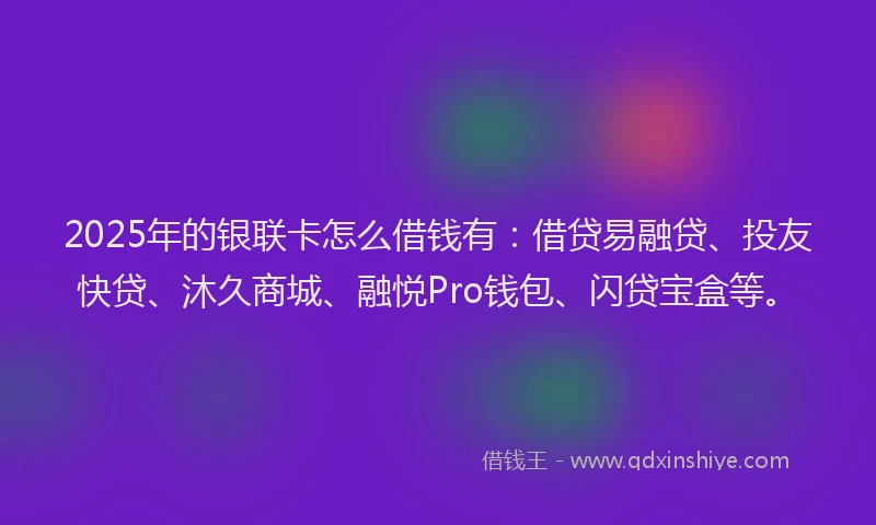 2025年的银联卡怎么借钱有:借贷易融贷、投友快贷、沐久商城、融悦Pro钱包、闪贷宝盒等。