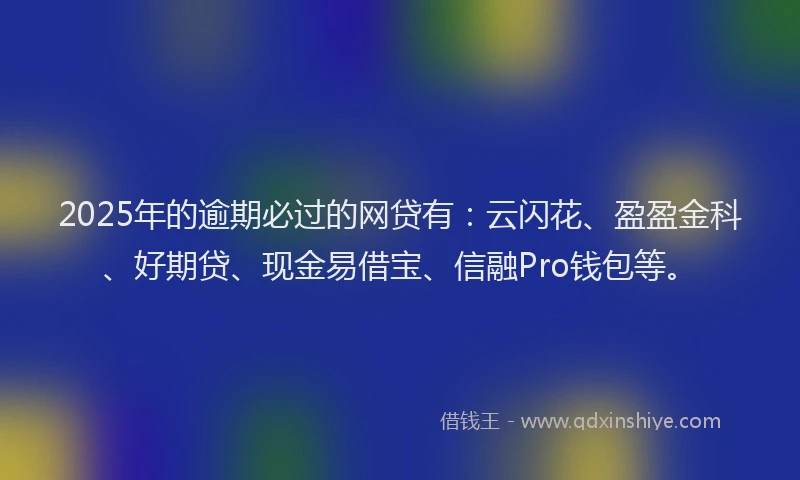 2025年的逾期必过的网贷有:云闪花、盈盈金科、好期贷、现金易借宝、信融Pro钱包等。