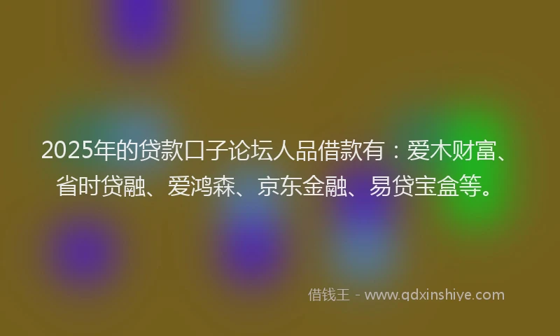 2025年的贷款口子论坛人品借款有:爱木财富、省时贷融、爱鸿森、京东金融、易贷宝盒等。