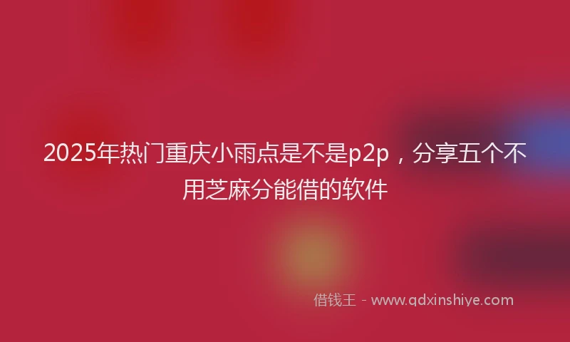 2025年热门重庆小雨点是不是p2p，分享五个不用芝麻分能借的软件