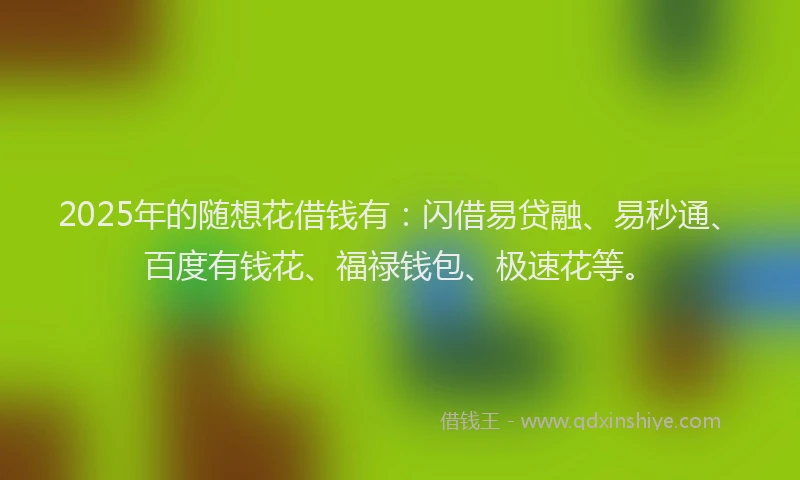 2025年的随想花借钱有：闪借易贷融、易秒通、百度有钱花、福禄钱包、极速花等。