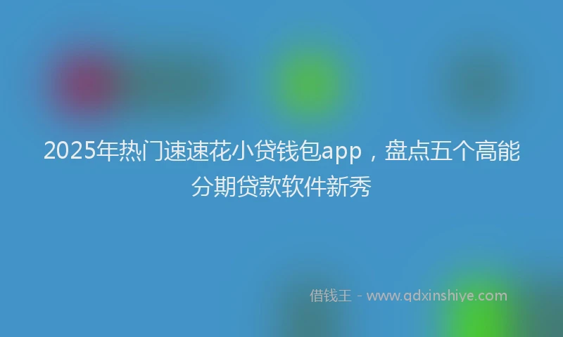 2025年热门速速花小贷钱包app，盘点五个高能分期贷款软件新秀