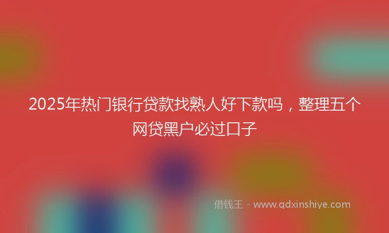 2025年热门银行贷款找熟人好下款吗,整理五个网贷黑户必过口子