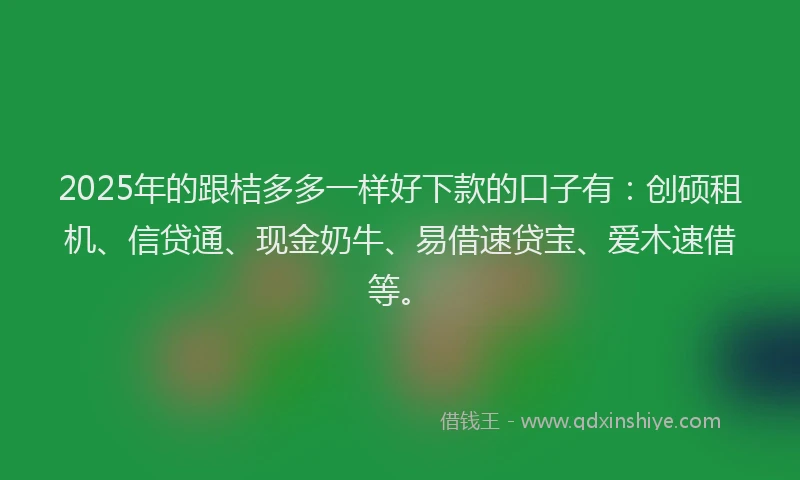 2025年的跟桔多多一样好下款的口子有:创硕租机、信贷通、现金奶牛、易借速贷宝、爱木速借等。