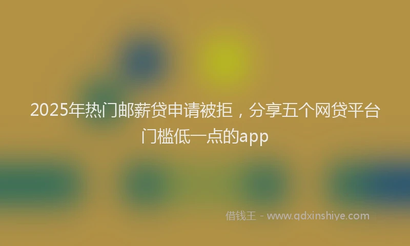 2025年热门邮薪贷申请被拒，分享五个网贷平台门槛低一点的app