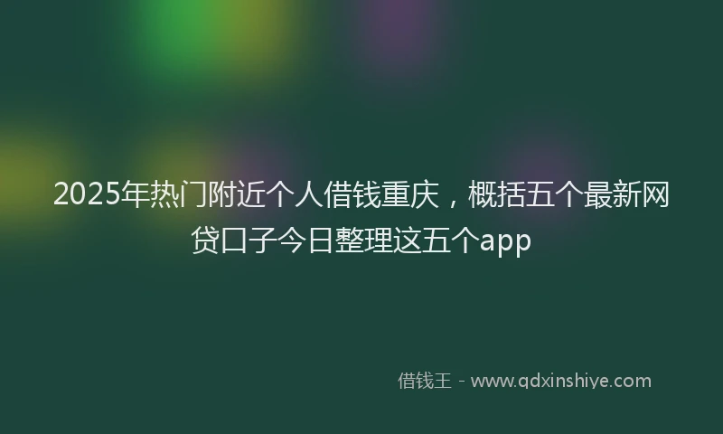 2025年热门附近个人借钱重庆，概括五个最新网贷口子今日整理这五个app