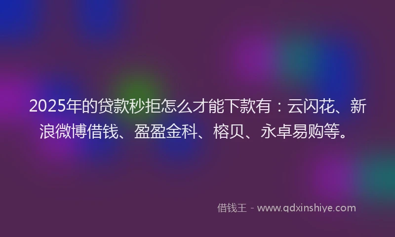 2025年的贷款秒拒怎么才能下款有：云闪花、新浪微博借钱、盈盈金科、榕贝、永卓易购等。