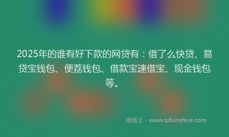 2025年的谁有好下款的网贷有：借了么快贷、易贷宝钱包、便荔钱包、借款宝速借宝、现金钱包等。