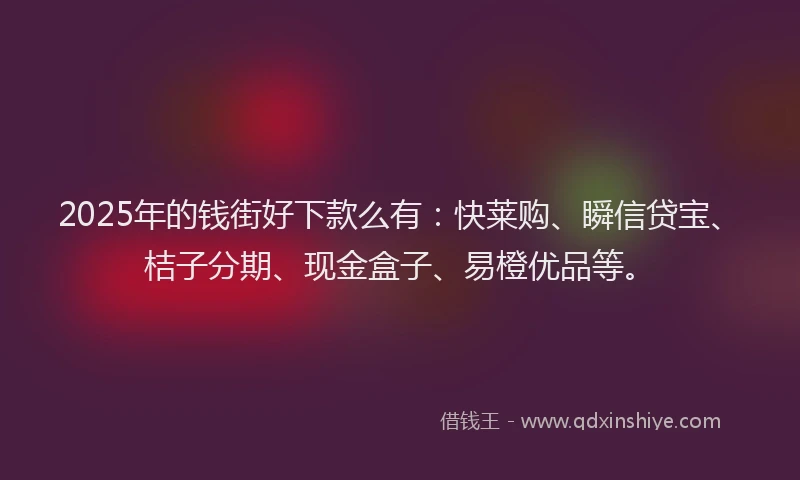 2025年的钱街好下款么有：快莱购、瞬信贷宝、桔子分期、现金盒子、易橙优品等。