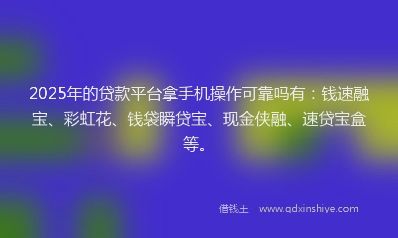 2025年的贷款平台拿手机操作可靠吗有:钱速融宝、彩虹花、钱袋瞬贷宝、现金侠融、速贷宝盒等。