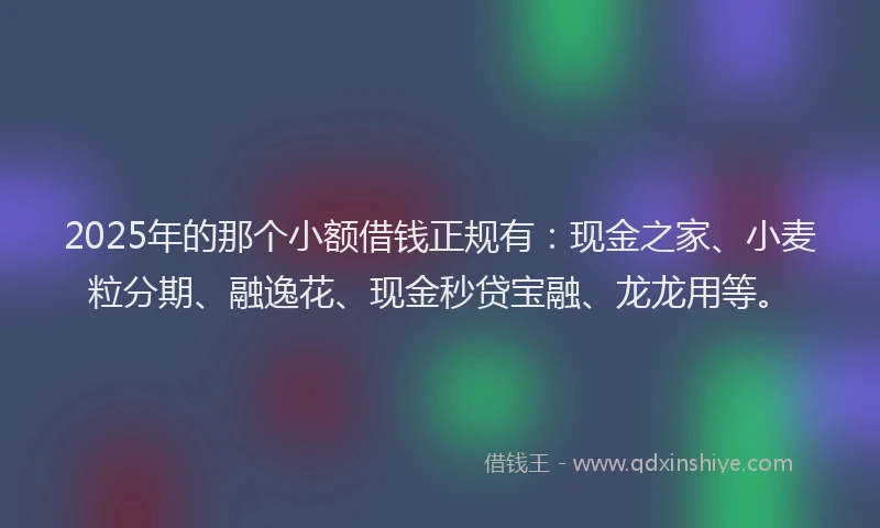 2025年的那个小额借钱正规有:现金之家、小麦粒分期、融逸花、现金秒贷宝融、龙龙用等。