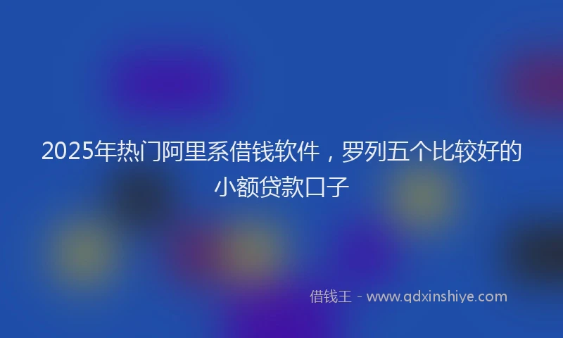 2025年热门阿里系借钱软件，罗列五个比较好的小额贷款口子