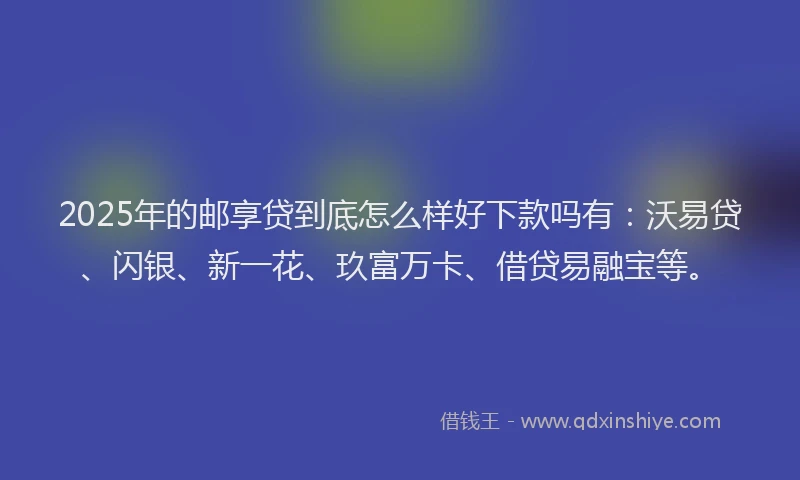 2025年的邮享贷到底怎么样好下款吗有：沃易贷、闪银、新一花、玖富万卡、借贷易融宝等。