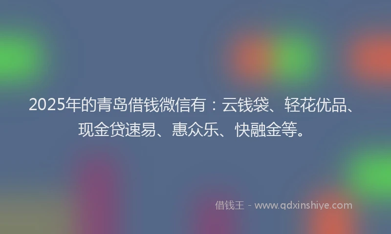 2025年的青岛借钱微信有:云钱袋、轻花优品、现金贷速易、惠众乐、快融金等。