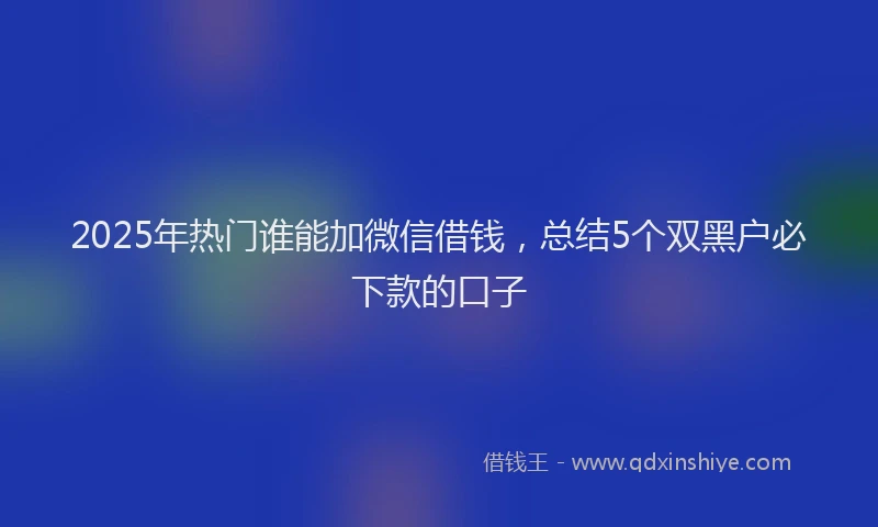 2025年热门谁能加微信借钱,总结5个双黑户必下款的口子