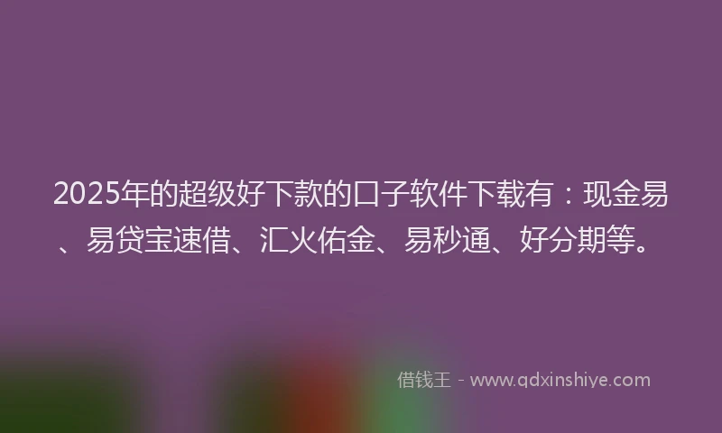 2025年的超级好下款的口子软件下载有：现金易、易贷宝速借、汇火佑金、易秒通、好分期等。