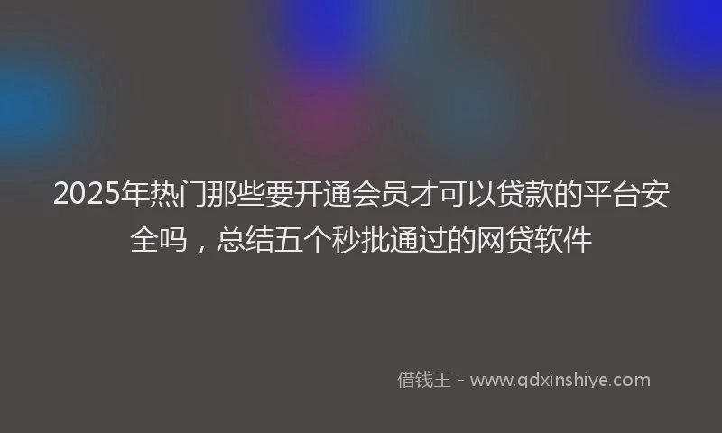 2025年热门那些要开通会员才可以贷款的平台安全吗，总结五个秒批通过的网贷软件