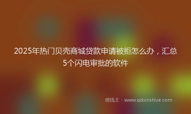 2025年热门贝壳商城贷款申请被拒怎么办，汇总5个闪电审批的软件