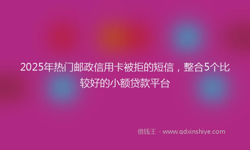 2025年热门邮政信用卡被拒的短信,整合5个比较好的小额贷款平台