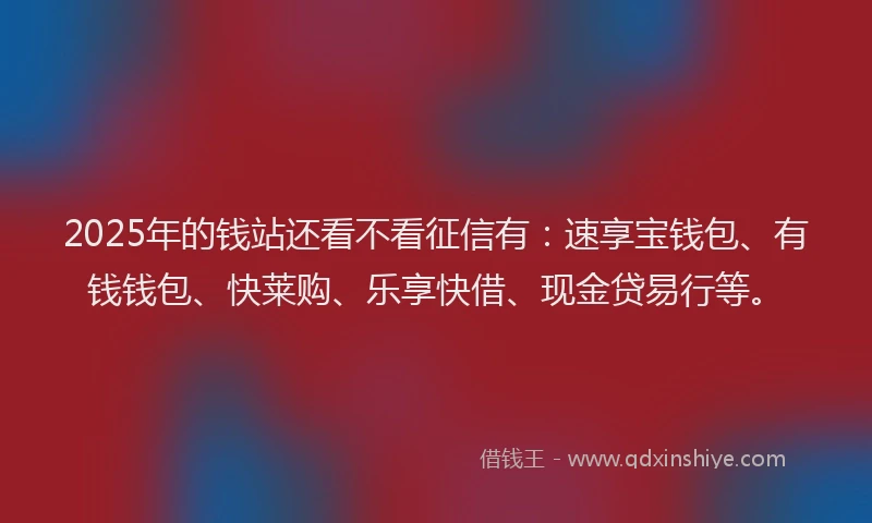 2025年的钱站还看不看征信有：速享宝钱包、有钱钱包、快莱购、乐享快借、现金贷易行等。