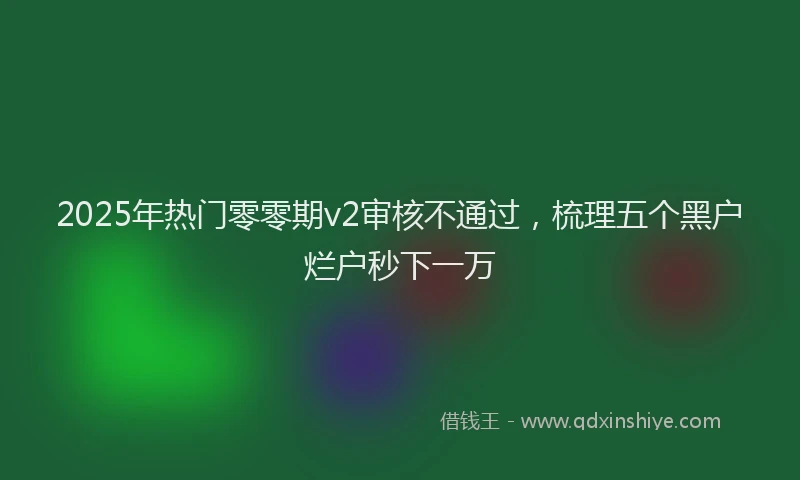 2025年热门零零期v2审核不通过，梳理五个黑户烂户秒下一万