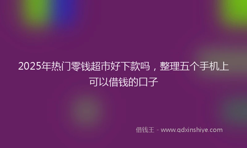 2025年热门零钱超市好下款吗，整理五个手机上可以借钱的口子