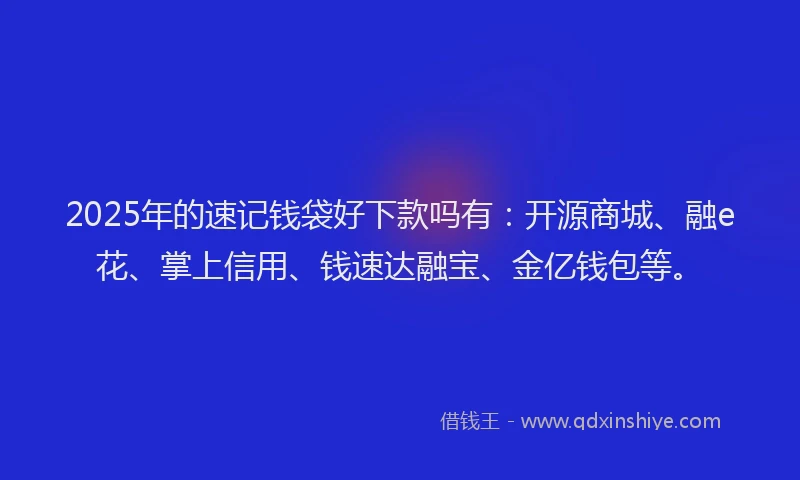 2025年的速记钱袋好下款吗有：开源商城、融e花、掌上信用、钱速达融宝、金亿钱包等。