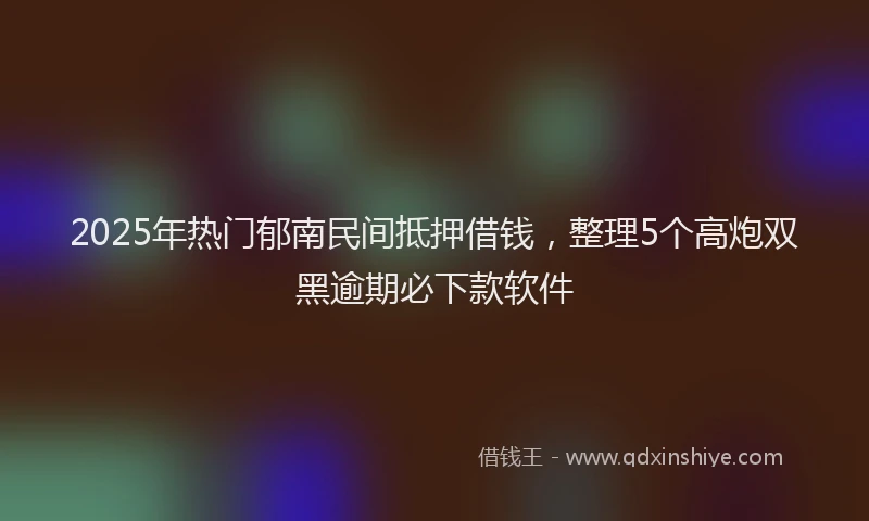 2025年热门郁南民间抵押借钱,整理5个高炮双黑逾期必下款软件