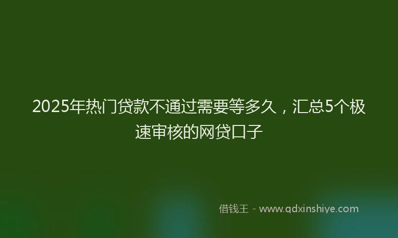 2025年热门贷款不通过需要等多久,汇总5个极速审核的网贷口子