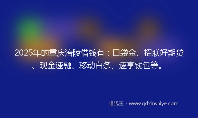 2025年的重庆涪陵借钱有：口袋金、招联好期贷、现金速融、移动白条、速享钱包等。