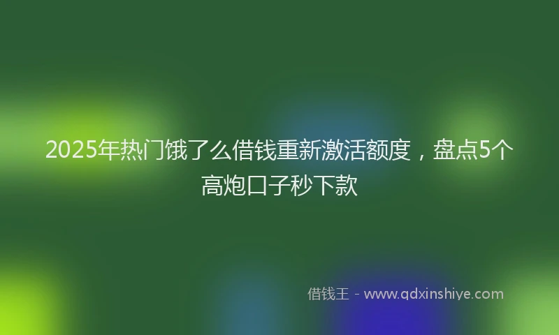 2025年热门饿了么借钱重新激活额度，盘点5个高炮口子秒下款