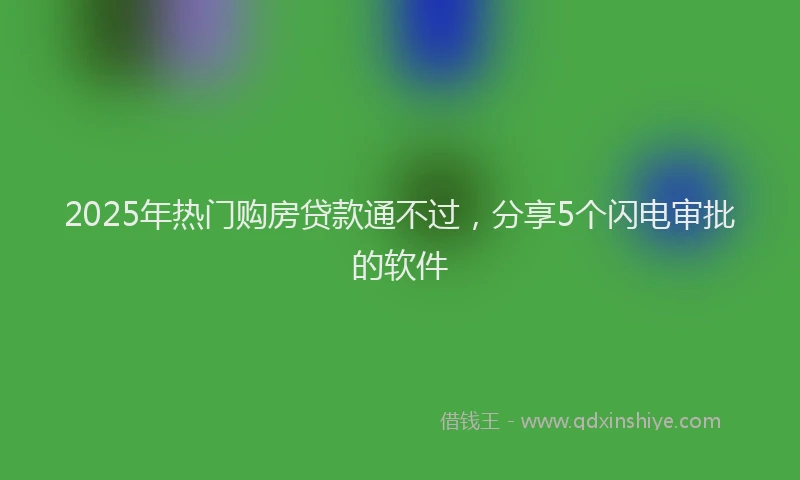 2025年热门购房贷款通不过，分享5个闪电审批的软件
