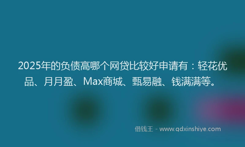 2025年的负债高哪个网贷比较好申请有：轻花优品、月月盈、Max商城、甄易融、钱满满等。