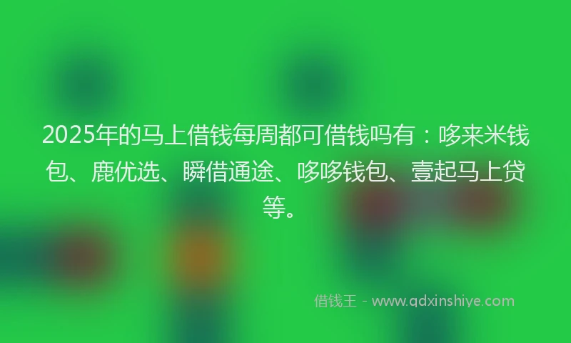 2025年的马上借钱每周都可借钱吗有：哆来米钱包、鹿优选、瞬借通途、哆哆钱包、壹起马上贷等。