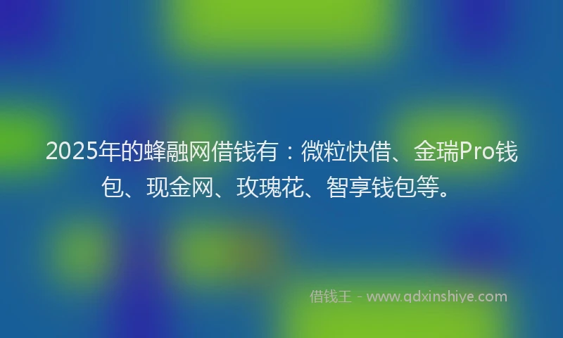 2025年的蜂融网借钱有：微粒快借、金瑞Pro钱包、现金网、玫瑰花、智享钱包等。