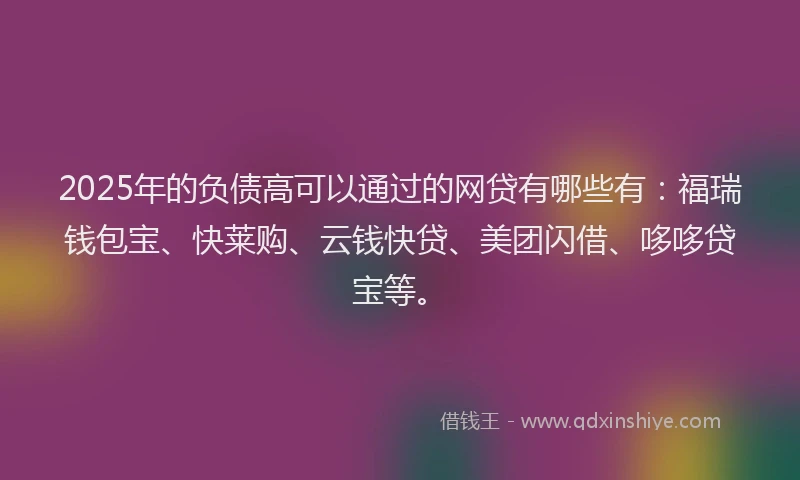 2025年的负债高可以通过的网贷有哪些有:福瑞钱包宝、快莱购、云钱快贷、美团闪借、哆哆贷宝等。