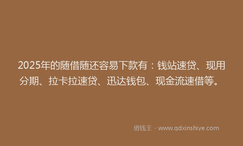 2025年的随借随还容易下款有：钱站速贷、现用分期、拉卡拉速贷、迅达钱包、现金流速借等。